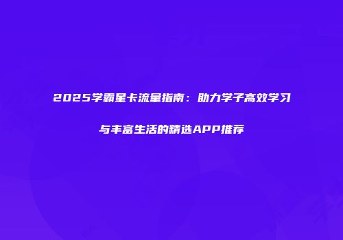 2025学霸星卡流量指南：助力学子高效学习与丰富生活的精选APP推荐