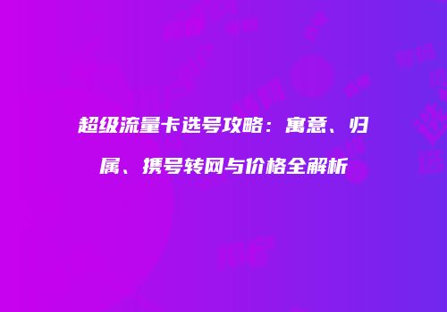 超级流量卡选号攻略：寓意、归属、携号转网与价格全解析
