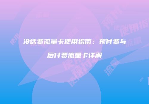 没话费流量卡使用指南：预付费与后付费流量卡详解