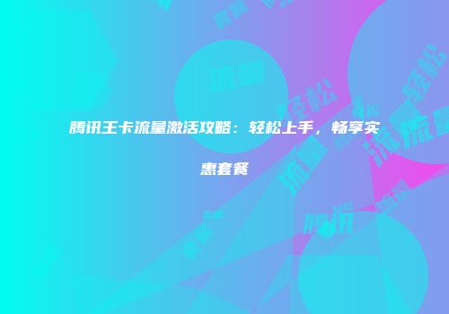 腾讯王卡流量激活攻略：轻松上手，畅享实惠套餐
