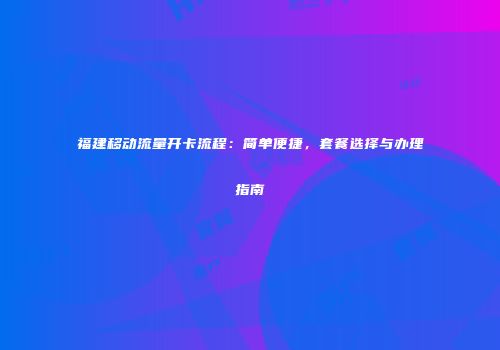 福建移动流量开卡流程：简单便捷，套餐选择与办理指南