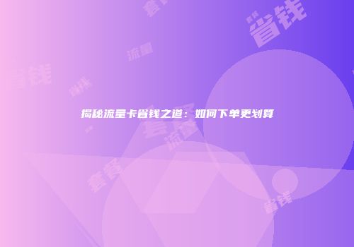 揭秘流量卡省钱之道：如何下单更划算