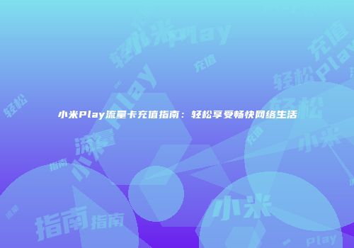 小米Play流量卡充值指南：轻松享受畅快网络生活