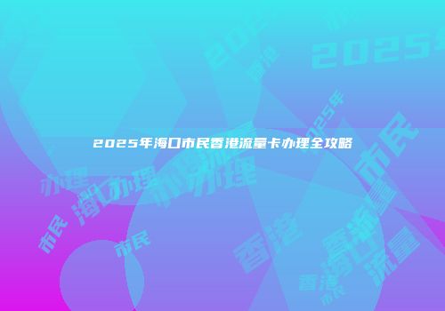 2025年海口市民香港流量卡办理全攻略