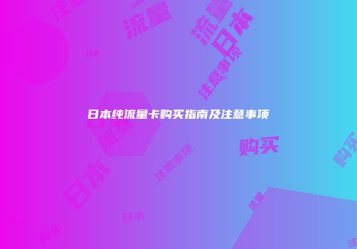 日本纯流量卡购买指南及注意事项