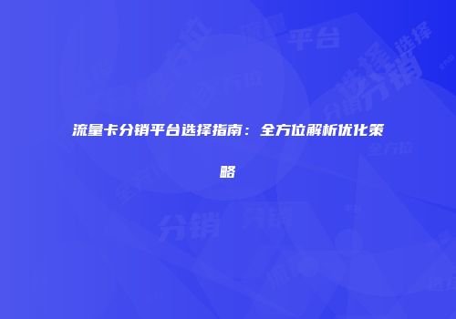 流量卡分销平台选择指南：全方位解析优化策略