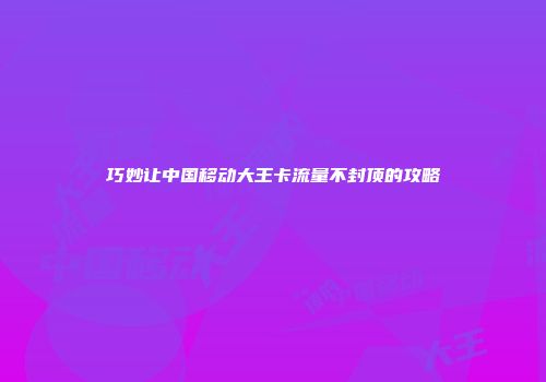 巧妙让中国移动大王卡流量不封顶的攻略