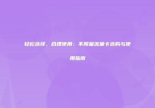轻松选择，合理使用：不限量流量卡选购与使用指南