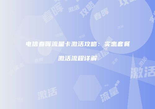 电信春晖流量卡激活攻略：实惠套餐激活流程详解