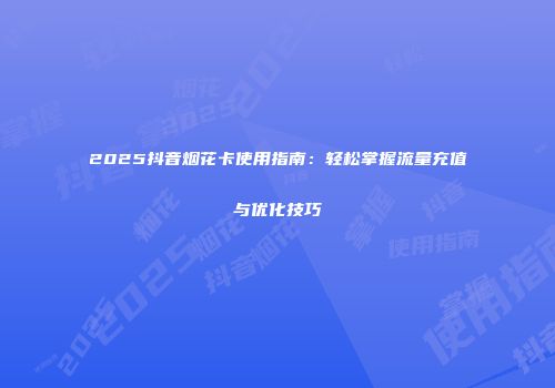 2025抖音烟花卡使用指南：轻松掌握流量充值与优化技巧