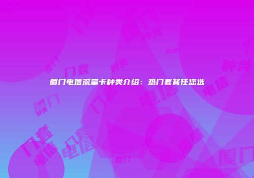 厦门电信流量卡种类介绍：热门套餐任您选