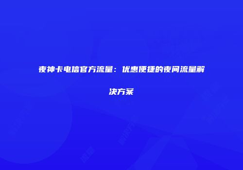 夜神卡电信官方流量：优惠便捷的夜间流量解决方案