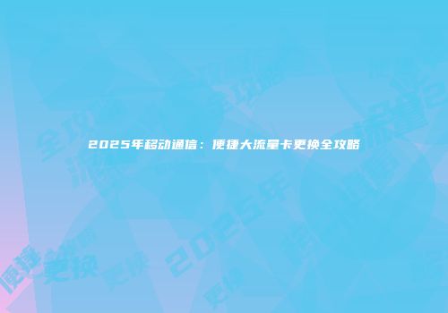2025年移动通信：便捷大流量卡更换全攻略