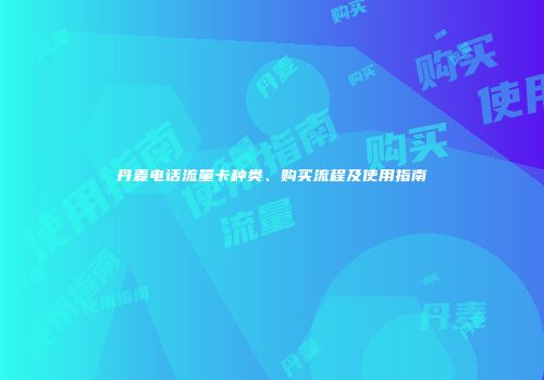 丹麦电话流量卡种类、购买流程及使用指南