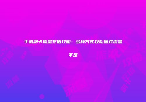 手机副卡流量充值攻略：多种方式轻松应对流量不足