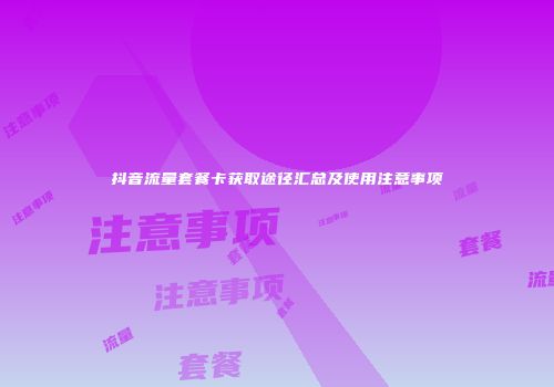 抖音流量套餐卡获取途径汇总及使用注意事项