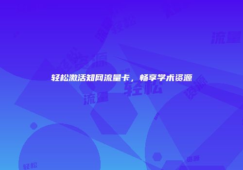 轻松激活知网流量卡，畅享学术资源