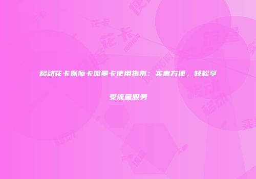 移动花卡保障卡流量卡使用指南：实惠方便，轻松享受流量服务