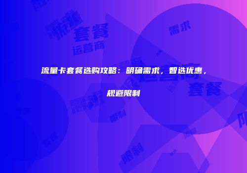 流量卡套餐选购攻略：明确需求，智选优惠，规避限制