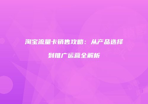 淘宝流量卡销售攻略：从产品选择到推广运营全解析