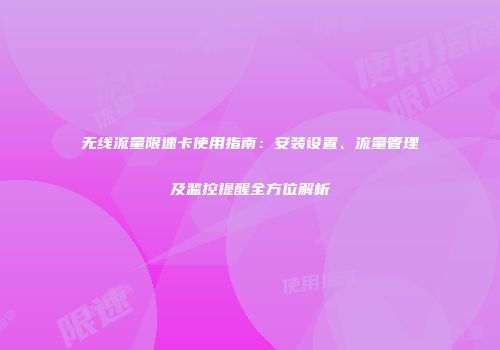 无线流量限速卡使用指南：安装设置、流量管理及监控提醒全方位解析