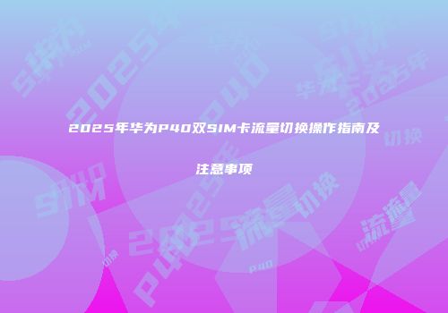 2025年华为P40双SIM卡流量切换操作指南及注意事项