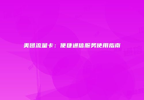 美团流量卡：便捷通信服务使用指南