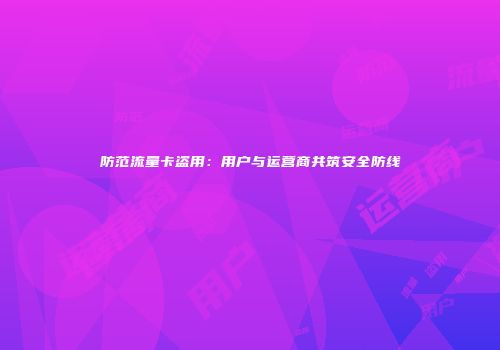 防范流量卡盗用：用户与运营商共筑安全防线