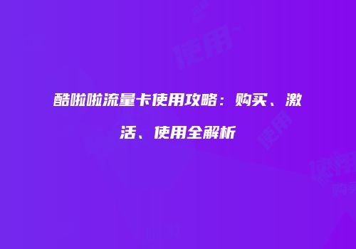 酷啦啦流量卡使用攻略：购买、激活、使用全解析
