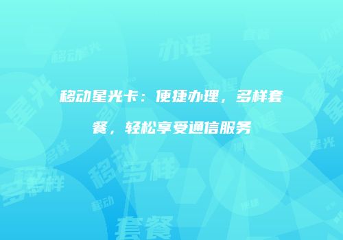 移动星光卡：便捷办理，多样套餐，轻松享受通信服务