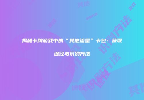 揭秘卡牌游戏中的“其他流量”卡包：获取途径与识别方法