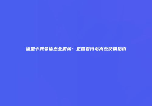 流量卡账号信息全解析：正确看待与高效使用指南