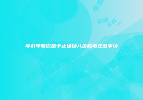车载导航流量卡正确插入步骤与注意事项