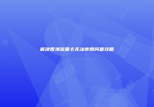 解决香港流量卡无法使用问题攻略