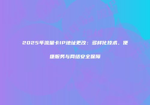 2025年流量卡IP地址更改：多样化技术、便捷服务与网络安全保障