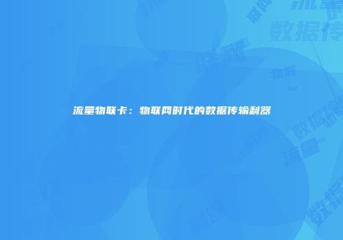 流量物联卡：物联网时代的数据传输利器