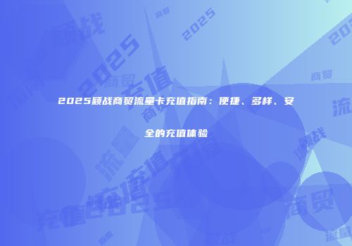 2025颖战商贸流量卡充值指南：便捷、多样、安全的充值体验
