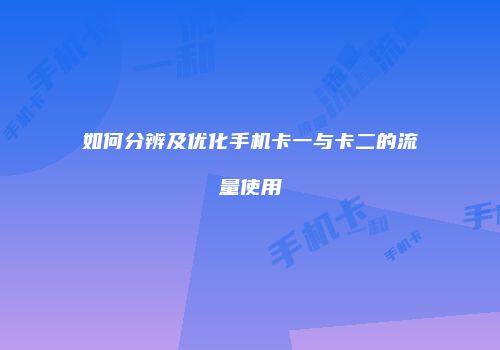 如何分辨及优化手机卡一与卡二的流量使用