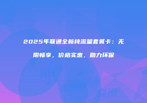2025年联通全新纯流量套餐卡：无限畅享，价格实惠，助力环保