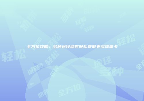 全方位攻略：多种途径助你轻松获取更多流量卡