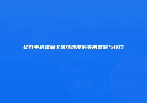 提升手机流量卡网络速度的实用策略与技巧