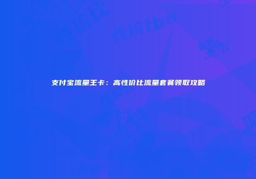 支付宝流量王卡：高性价比流量套餐领取攻略