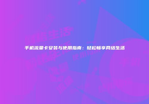 手机流量卡安装与使用指南：轻松畅享网络生活