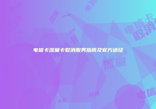电信卡流量卡取消服务指南及官方途径