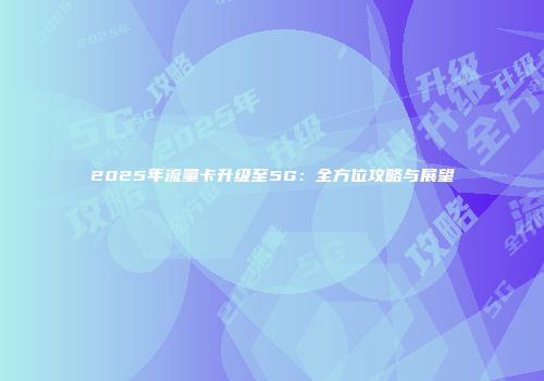 2025年流量卡升级至5G：全方位攻略与展望