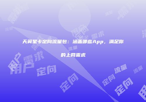 天翼星卡定向流量包：涵盖哪些App，满足你的上网需求