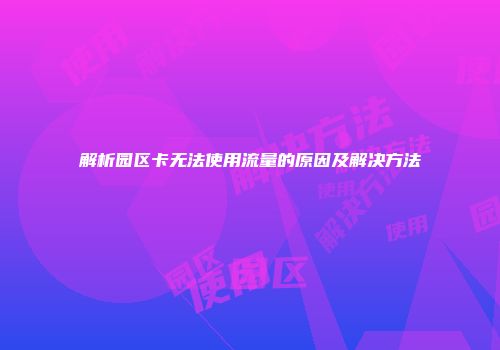 解析园区卡无法使用流量的原因及解决方法