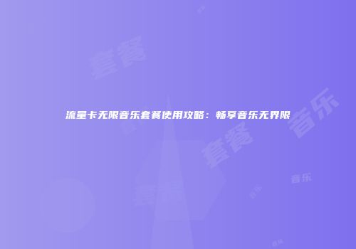 流量卡无限音乐套餐使用攻略：畅享音乐无界限