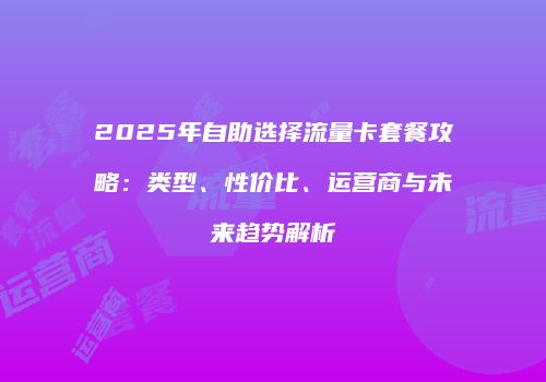 2025年自助选择流量卡套餐攻略：类型、性价比、运营商与未来趋势解析