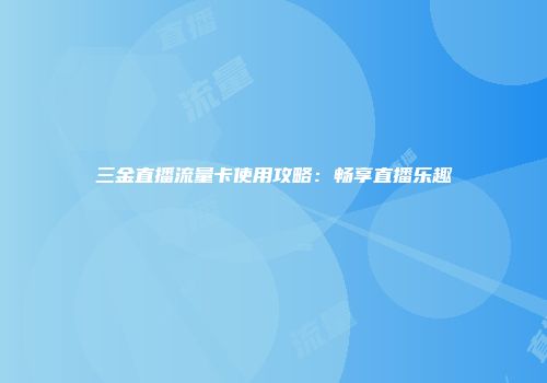 三金直播流量卡使用攻略：畅享直播乐趣